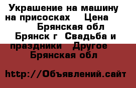 Украшение на машину (на присосках) › Цена ­ 1 300 - Брянская обл., Брянск г. Свадьба и праздники » Другое   . Брянская обл.